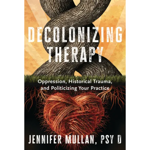 Decolonizing Therapy: Oppression, Historical Trauma, and Politicizing Your Practice - Hardcover