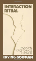 Interaction Ritual - Essays on Face-to-Face Behavior by Goff