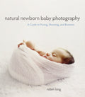 Natural Newborn Baby Photography: A Guide to Posing, Shootin
