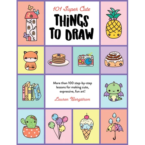 101 Super Cute Things to Draw: More Than 100 Step-By-Step Lessons for Making Cute, Expressive, Fun Art! - Paperback