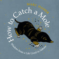 How to Catch a Mole: Wisdom from a Life Lived in Nature - Paperback