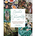 Create Naturally: Go Outside and Rediscover Nature with 15 Makers - Hardcover