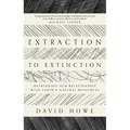 Extraction to Extinction: Rethinking Our Relationship with Earth's Natural Resources - Paperback