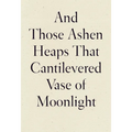 And Those Ashen Heaps That Cantilevered Vase of Moonlight - Paperback