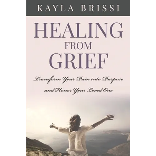 Healing from Grief: Transform Your Pain Into Purpose and Honor Your Loved One - Paperback