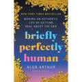 Briefly Perfectly Human: Making an Authentic Life by Getting Real about the End - Hardcover