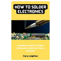 How To Solder Electronics: Complete Guide To Solder Electronics And Join Wires Together - Paperback
