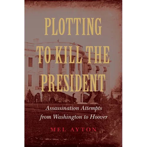 Plotting to Kill the President: Assassination Attempts from Washington to Hoover - Hardcover
