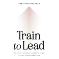 Train to Lead: The Unstoppable Leader's Plan for Peak Performance - Paperback