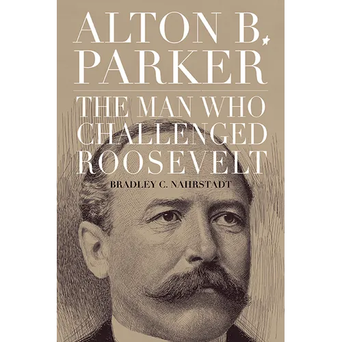 Alton B. Parker: The Man Who Challenged Roosevelt - Paperback